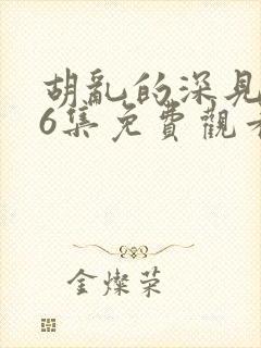 胡乱的深见君第6集免费观看