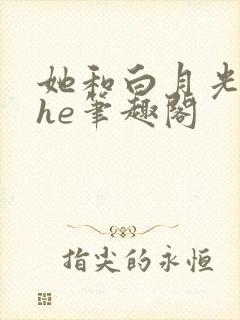 她和白月光男神he笔趣阁