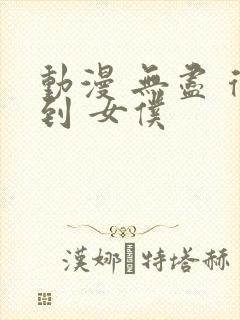 动漫 无尽 得到 女仆