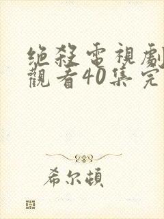 绝杀电视剧免费观看40集完整版