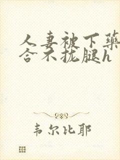 人妻被下药撑到合不拢腿h