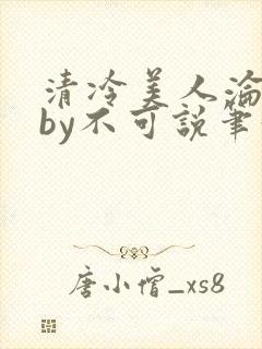 清冷美人沦陷记by不可说笔趣阁免费阅