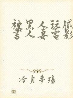 被黑人玩腻的秘书人妻电影