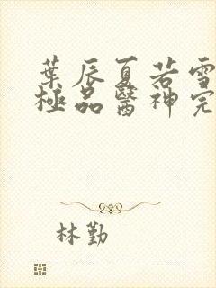 叶辰夏若雪都市极品医神完本