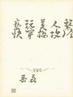 亵玩美人系统(快穿总攻)全文免费阅读