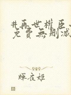 #再世权臣小说免费无删减