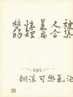 双性美人被爆炒的短篇合集