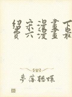 绍宋漫画下拉免费六漫画最新章节