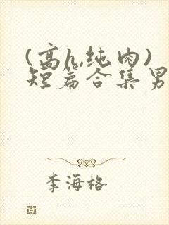 (高h,纯肉)短篇合集男男