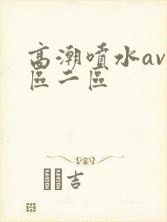 高潮喷水av一区二区