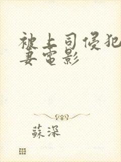 被上司侵犯的人妻电影