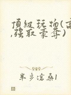 顶级玩物(高h,强取豪夺)