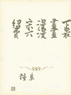 绍宋漫画下拉免费六漫画最新章节