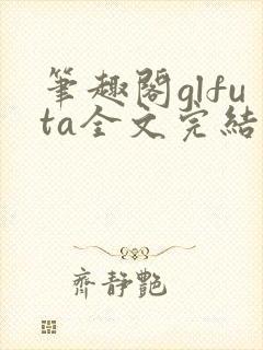笔趣阁glfuta全文完结版