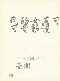 我的女友可不止可爱动漫