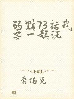 弱点73话我也要一起洗