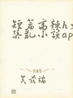 短篇高辣h文合集乱小说app