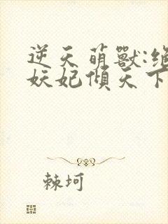 逆天萌兽:绝世妖妃倾天下免费完整版封面