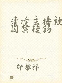 清冷主播被疯批囚禁后的