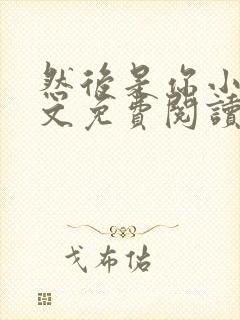 然后是你小说全文免费阅读无弹窗