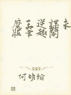 魔王逆谋未删减版笔趣阁