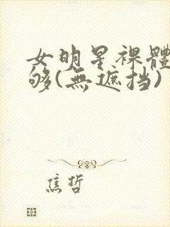 女明星裸体看个够(无遮挡)