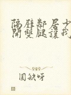 隔壁邻居少妇张开双腿让我爽一夜