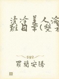 清冷美人沦落受难日常(双最新章节_