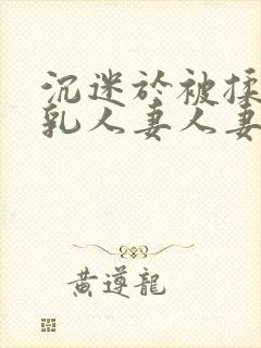 沉迷于被揉搓巨乳人妻人妻被丈夫好