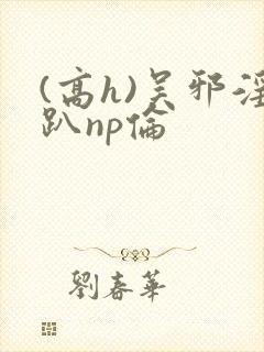 (高h)吴邪淫趴np伦