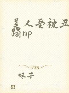 美人受被丑攻糟蹋np