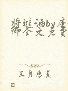 将进酒by唐酒卿全文免费无弹窗笔趣阁