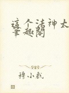 这个法神太慎重笔趣阁