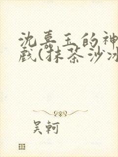 沈嘉玉的神奇游戏(抹茶沙冰)详细章节