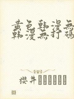 黄色韩漫无删减韩漫无打码