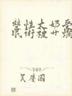 双性大奶受靠催眠术被艹烂了逼