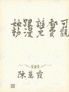 她跟谁都可以做动漫免费观看全集