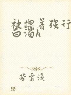 被摁着强行灌满白浊h