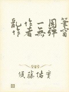 乱作一团笔趣阁作者无弹窗