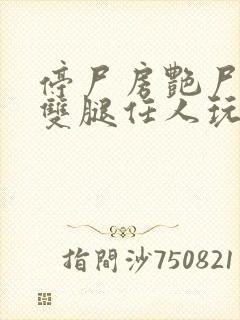 停尸房艳尸张开双腿任人玩弄h小说