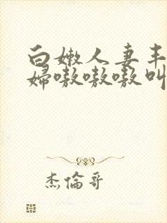 白嫩人妻丰满熟妇嗷嗷嗷叫