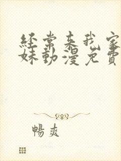 经常来我家的辣妹动漫免费观看全集