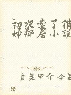 初次尝了销魂少妇邻居小说