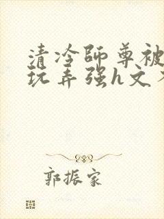 清冷师尊被下药玩弄强h文不停高潮