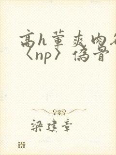 高h荤爽肉欲文〈np〉伪骨