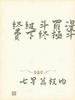 终级斗罗漫画免费下终极斗罗漫画免费下拉式