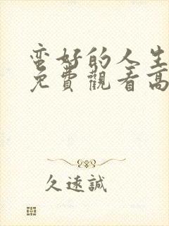 蛮好的人生全集免费观看高清