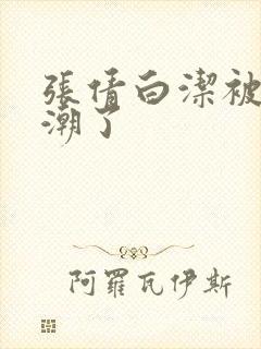 张倩白洁被弄高潮了