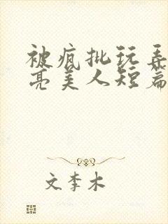 被疯批玩弄的漂亮美人短篇合集