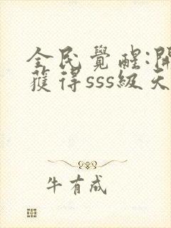 全民觉醒:开局获得sss级天赋免费阅读全文